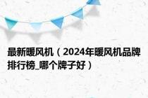 最新暖风机（2024年暖风机品牌排行榜_哪个牌子好）