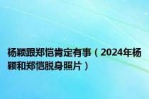 杨颖跟郑恺肯定有事（2024年杨颖和郑恺脱身照片）