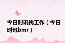 今日时讯找工作（今日时讯bmr）