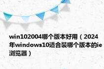 win102004哪个版本好用（2024年windows10适合装哪个版本的ie浏览器）