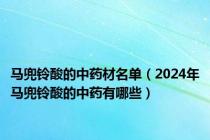 马兜铃酸的中药材名单（2024年马兜铃酸的中药有哪些）