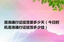 港澳通行证续签要多少天（今日时讯港澳通行证续签多少钱）