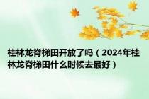 桂林龙脊梯田开放了吗（2024年桂林龙脊梯田什么时候去最好）