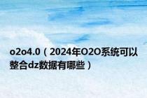 o2o4.0（2024年O2O系统可以整合dz数据有哪些）