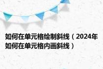 如何在单元格绘制斜线（2024年如何在单元格内画斜线）