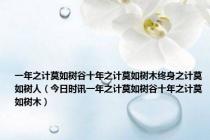 一年之计莫如树谷十年之计莫如树木终身之计莫如树人（今日时讯一年之计莫如树谷十年之计莫如树木）