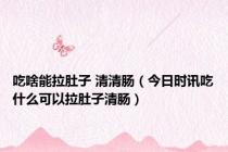 吃啥能拉肚子 清清肠（今日时讯吃什么可以拉肚子清肠）