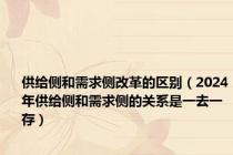 供给侧和需求侧改革的区别（2024年供给侧和需求侧的关系是一去一存）