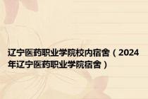 辽宁医药职业学院校内宿舍（2024年辽宁医药职业学院宿舍）