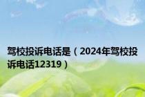 驾校投诉电话是（2024年驾校投诉电话12319）