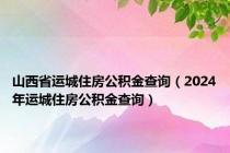 山西省运城住房公积金查询（2024年运城住房公积金查询）