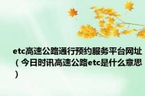 etc高速公路通行预约服务平台网址（今日时讯高速公路etc是什么意思）