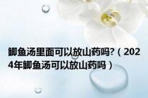 鲫鱼汤里面可以放山药吗?（2024年鲫鱼汤可以放山药吗）