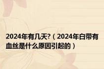 2024年有几天?（2024年白带有血丝是什么原因引起的）