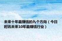 未来十年最赚钱的九个方向（今日时讯未来10年最赚钱行业）