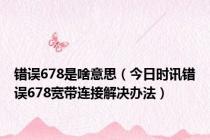 错误678是啥意思（今日时讯错误678宽带连接解决办法）