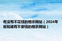 有没有不花钱的相亲网站（2024年谁知道有不要钱的相亲网站）