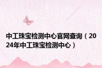 中工珠宝检测中心官网查询（2024年中工珠宝检测中心）