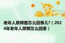 老年人尿频是怎么回事儿?（2024年老年人尿频怎么回事）