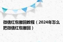 微信红包撤回教程（2024年怎么把微信红包撤回）
