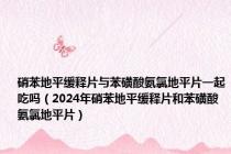 硝苯地平缓释片与苯磺酸氨氯地平片一起吃吗（2024年硝苯地平缓释片和苯磺酸氨氯地平片）