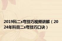 2019科二s弯技巧视频讲解（2024年科目二s弯技巧口诀）