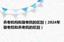 养老机构和敬老院的区别（2024年敬老院和养老院的区别）