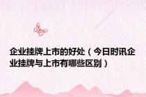 企业挂牌上市的好处（今日时讯企业挂牌与上市有哪些区别）