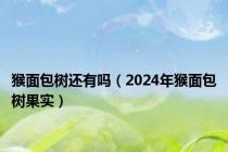 猴面包树还有吗（2024年猴面包树果实）