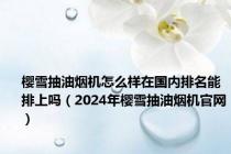 樱雪抽油烟机怎么样在国内排名能排上吗（2024年樱雪抽油烟机官网）