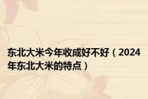 东北大米今年收成好不好（2024年东北大米的特点）