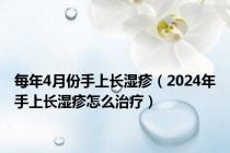 每年4月份手上长湿疹（2024年手上长湿疹怎么治疗）