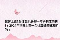 世界上第1台计算机是哪一年研制成功的?（2024年世界上第一台计算机是谁发明的）
