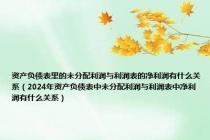 资产负债表里的未分配利润与利润表的净利润有什么关系（2024年资产负债表中未分配利润与利润表中净利润有什么关系）