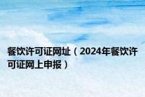 餐饮许可证网址（2024年餐饮许可证网上申报）