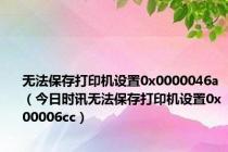 无法保存打印机设置0x0000046a（今日时讯无法保存打印机设置0x00006cc）