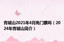 青城山2021年4月免门票吗（2024年青城山简介）