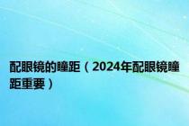 配眼镜的瞳距（2024年配眼镜瞳距重要）