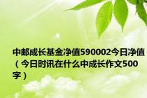 中邮成长基金净值590002今日净值（今日时讯在什么中成长作文500字）