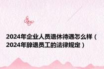 2024年企业人员退休待遇怎么样（2024年辞退员工的法律规定）