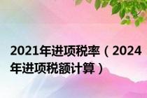 2021年进项税率（2024年进项税额计算）