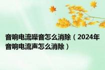 音响电流噪音怎么消除（2024年音响电流声怎么消除）