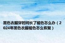 黑色衣服穿时间长了褪色怎么办（2024年黑色衣服褪色怎么恢复）