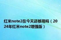 红米note2在今天还够用吗（2024年红米note2增强版）