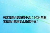 刺客信条4黑旗调中文（2024年刺客信条4黑旗怎么设置中文）