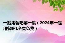 一起用餐吧第一集（2024年一起用餐吧1全集免费）