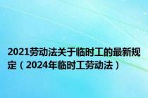 2021劳动法关于临时工的最新规定（2024年临时工劳动法）