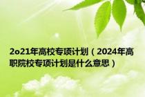 2o21年高校专项计划（2024年高职院校专项计划是什么意思）