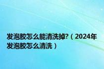 发泡胶怎么能清洗掉?（2024年发泡胶怎么清洗）
