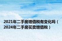 2021年二手房增值税有变化吗（2024年二手房买卖增值税）